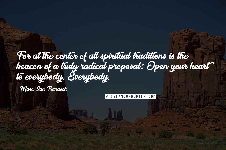 Marc Ian Barasch Quotes: For at the center of all spiritual traditions is the beacon of a truly radical proposal: Open your heart to everybody. Everybody.