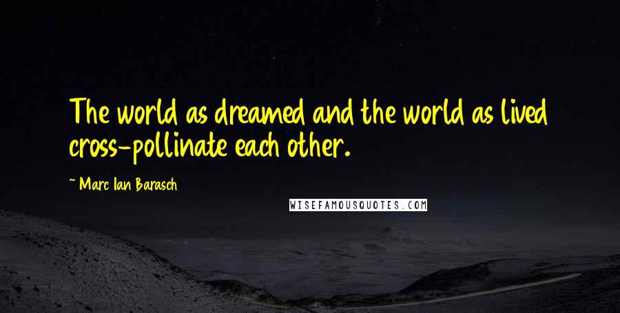 Marc Ian Barasch Quotes: The world as dreamed and the world as lived cross-pollinate each other.