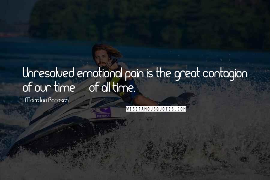 Marc Ian Barasch Quotes: Unresolved emotional pain is the great contagion of our time - of all time.