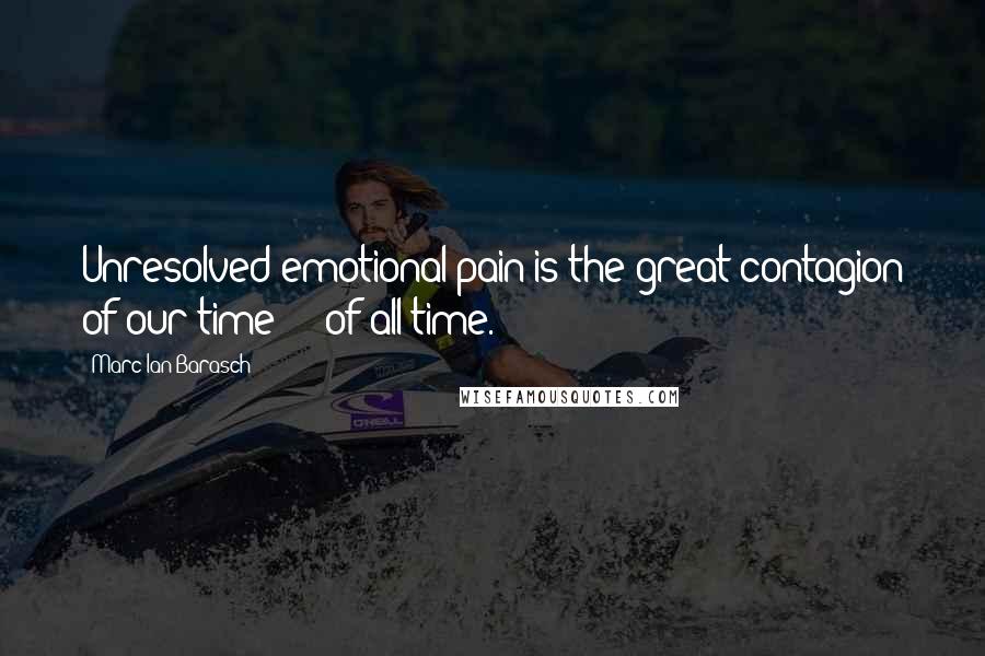 Marc Ian Barasch Quotes: Unresolved emotional pain is the great contagion of our time  -  of all time.