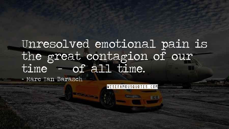 Marc Ian Barasch Quotes: Unresolved emotional pain is the great contagion of our time  -  of all time.