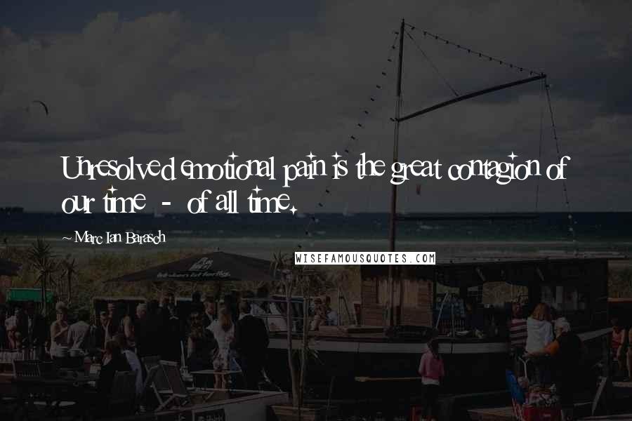 Marc Ian Barasch Quotes: Unresolved emotional pain is the great contagion of our time - of all time.