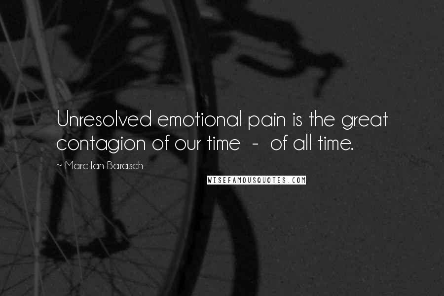 Marc Ian Barasch Quotes: Unresolved emotional pain is the great contagion of our time  -  of all time.