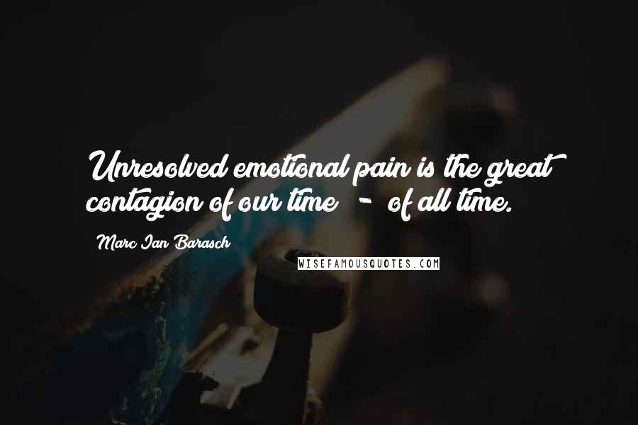 Marc Ian Barasch Quotes: Unresolved emotional pain is the great contagion of our time - of all time.