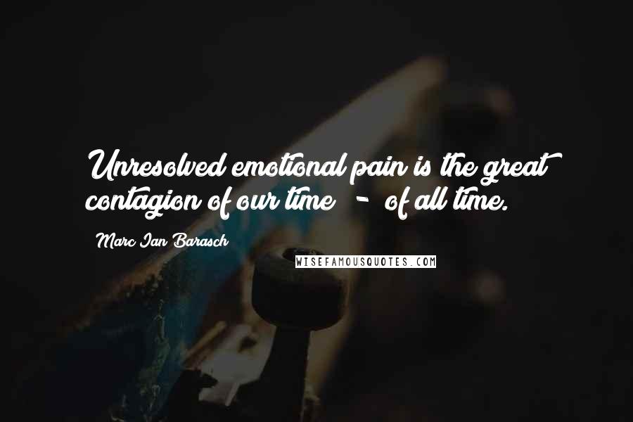 Marc Ian Barasch Quotes: Unresolved emotional pain is the great contagion of our time  -  of all time.