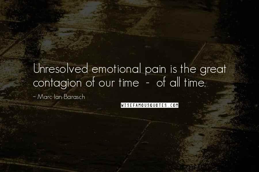 Marc Ian Barasch Quotes: Unresolved emotional pain is the great contagion of our time  -  of all time.