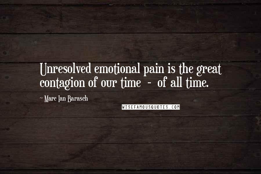 Marc Ian Barasch Quotes: Unresolved emotional pain is the great contagion of our time  -  of all time.