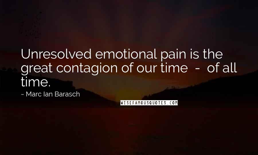 Marc Ian Barasch Quotes: Unresolved emotional pain is the great contagion of our time - of all time.