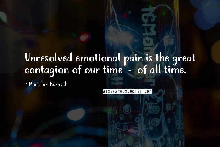 Marc Ian Barasch Quotes: Unresolved emotional pain is the great contagion of our time - of all time.