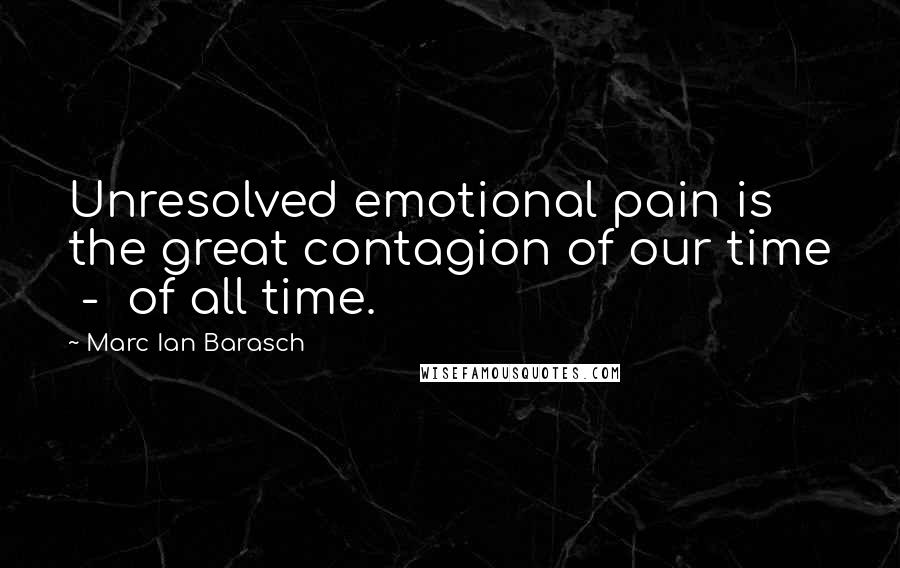 Marc Ian Barasch Quotes: Unresolved emotional pain is the great contagion of our time - of all time.