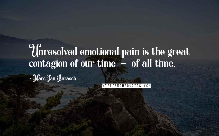Marc Ian Barasch Quotes: Unresolved emotional pain is the great contagion of our time - of all time.