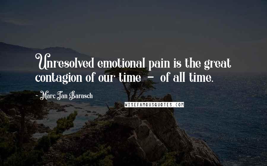 Marc Ian Barasch Quotes: Unresolved emotional pain is the great contagion of our time  -  of all time.