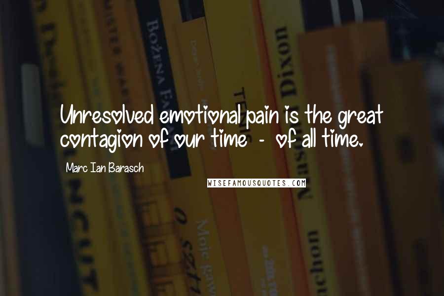 Marc Ian Barasch Quotes: Unresolved emotional pain is the great contagion of our time  -  of all time.
