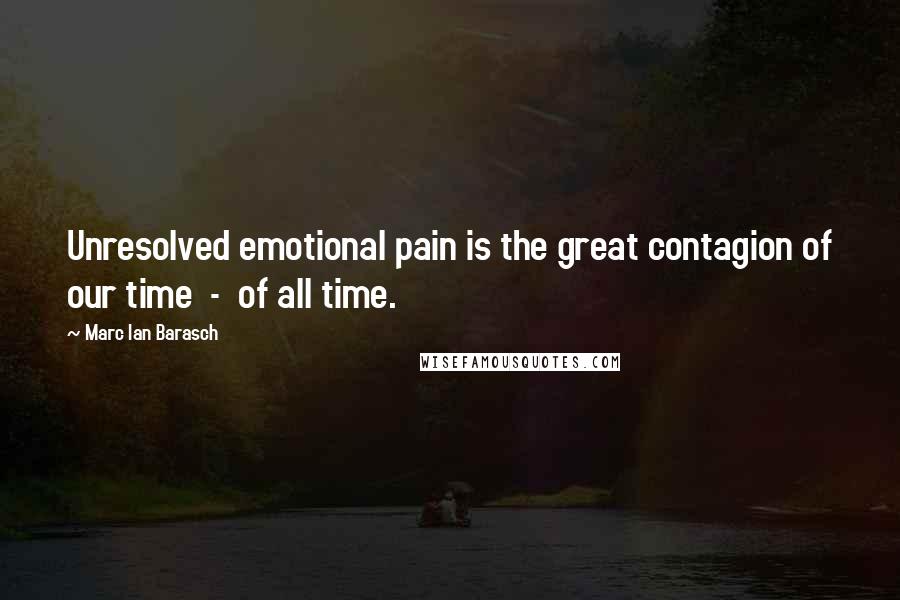 Marc Ian Barasch Quotes: Unresolved emotional pain is the great contagion of our time  -  of all time.