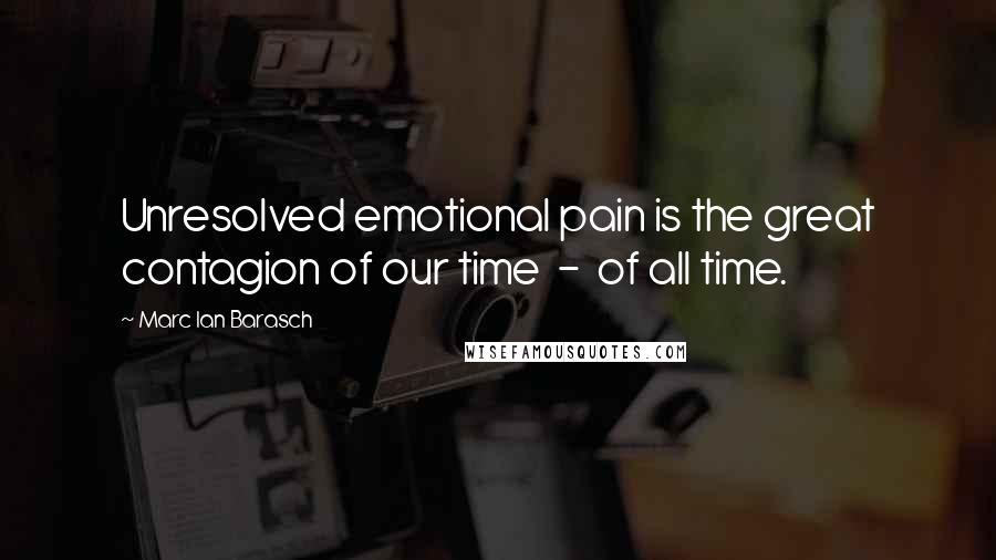 Marc Ian Barasch Quotes: Unresolved emotional pain is the great contagion of our time  -  of all time.