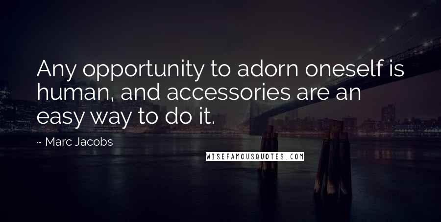 Marc Jacobs Quotes: Any opportunity to adorn oneself is human, and accessories are an easy way to do it.