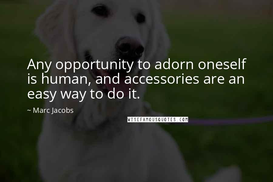 Marc Jacobs Quotes: Any opportunity to adorn oneself is human, and accessories are an easy way to do it.