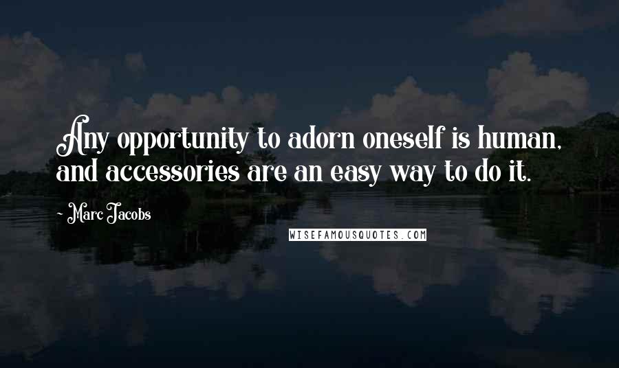 Marc Jacobs Quotes: Any opportunity to adorn oneself is human, and accessories are an easy way to do it.