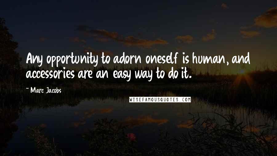 Marc Jacobs Quotes: Any opportunity to adorn oneself is human, and accessories are an easy way to do it.