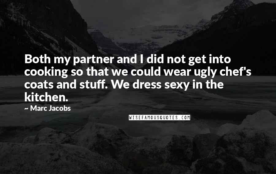 Marc Jacobs Quotes: Both my partner and I did not get into cooking so that we could wear ugly chef's coats and stuff. We dress sexy in the kitchen.