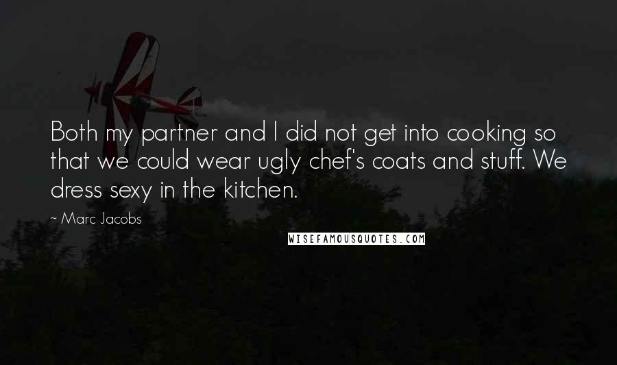 Marc Jacobs Quotes: Both my partner and I did not get into cooking so that we could wear ugly chef's coats and stuff. We dress sexy in the kitchen.