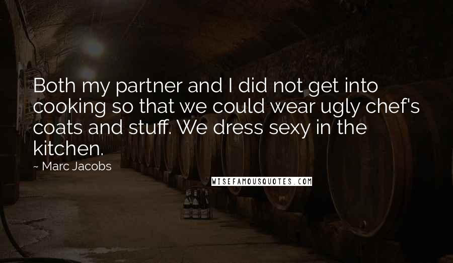 Marc Jacobs Quotes: Both my partner and I did not get into cooking so that we could wear ugly chef's coats and stuff. We dress sexy in the kitchen.