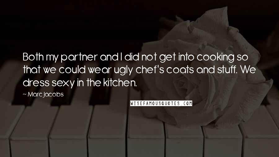 Marc Jacobs Quotes: Both my partner and I did not get into cooking so that we could wear ugly chef's coats and stuff. We dress sexy in the kitchen.