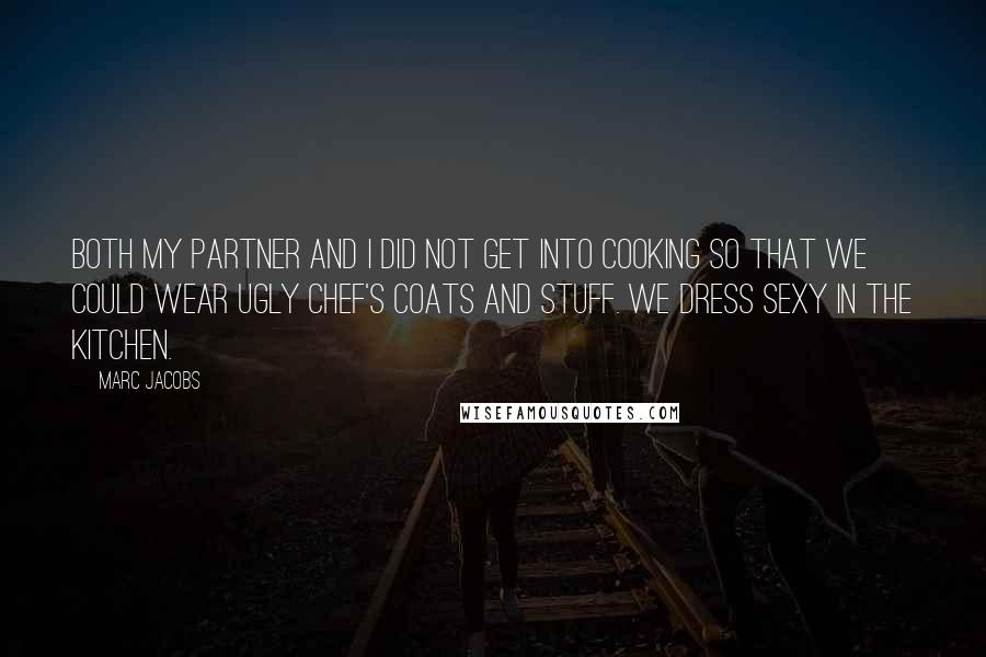 Marc Jacobs Quotes: Both my partner and I did not get into cooking so that we could wear ugly chef's coats and stuff. We dress sexy in the kitchen.