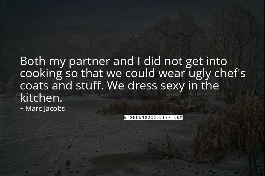 Marc Jacobs Quotes: Both my partner and I did not get into cooking so that we could wear ugly chef's coats and stuff. We dress sexy in the kitchen.