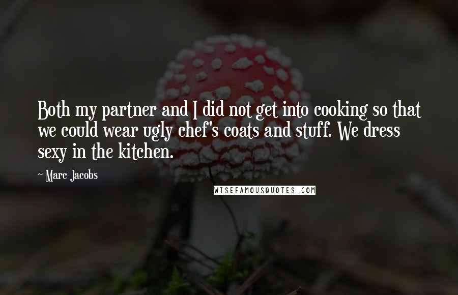 Marc Jacobs Quotes: Both my partner and I did not get into cooking so that we could wear ugly chef's coats and stuff. We dress sexy in the kitchen.