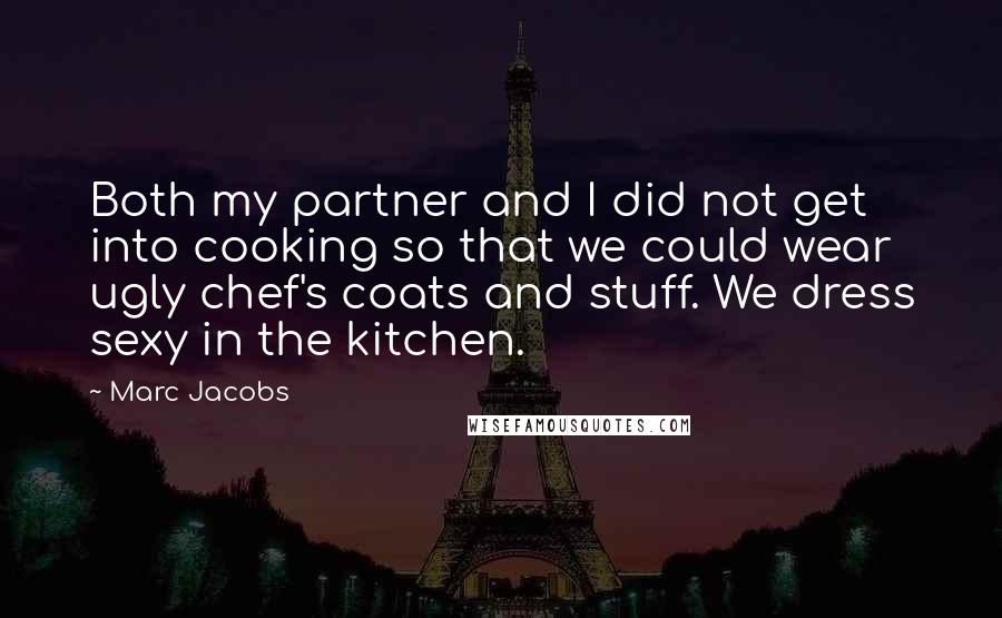 Marc Jacobs Quotes: Both my partner and I did not get into cooking so that we could wear ugly chef's coats and stuff. We dress sexy in the kitchen.