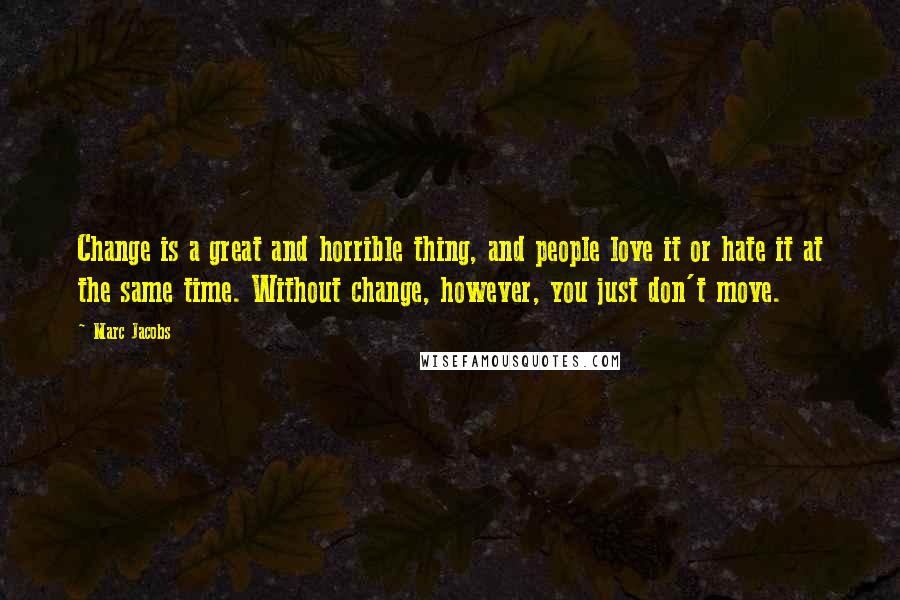 Marc Jacobs Quotes: Change is a great and horrible thing, and people love it or hate it at the same time. Without change, however, you just don't move.