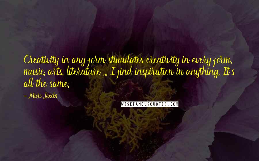 Marc Jacobs Quotes: Creativity in any form stimulates creativity in every form, music, arts, literature ... I find inspiration in anything. It's all the same.