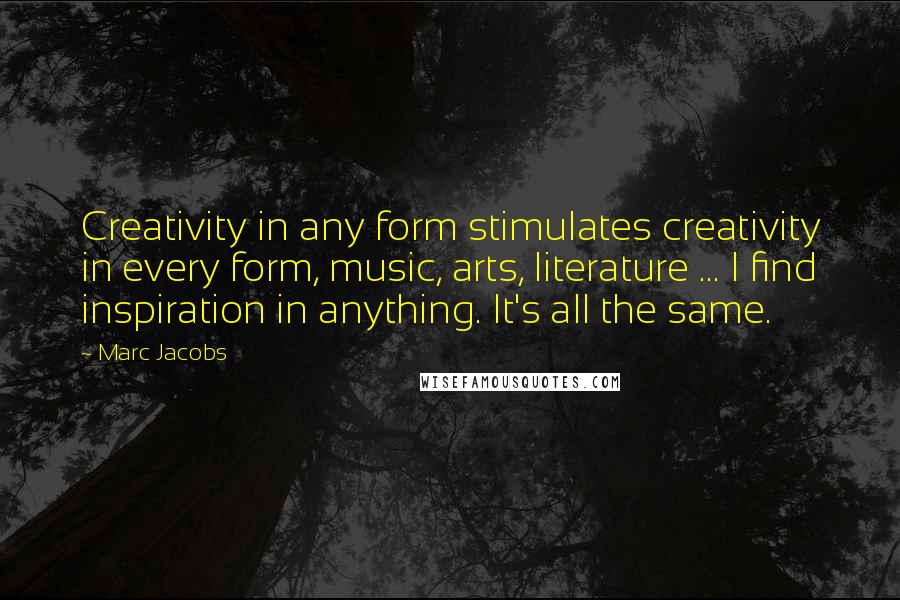 Marc Jacobs Quotes: Creativity in any form stimulates creativity in every form, music, arts, literature ... I find inspiration in anything. It's all the same.