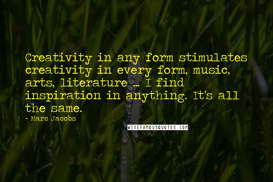 Marc Jacobs Quotes: Creativity in any form stimulates creativity in every form, music, arts, literature ... I find inspiration in anything. It's all the same.