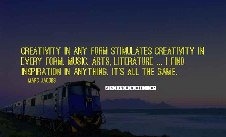 Marc Jacobs Quotes: Creativity in any form stimulates creativity in every form, music, arts, literature ... I find inspiration in anything. It's all the same.