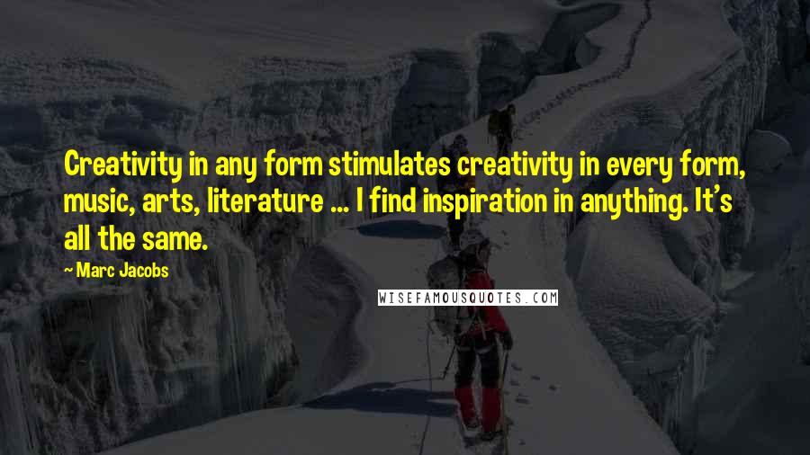 Marc Jacobs Quotes: Creativity in any form stimulates creativity in every form, music, arts, literature ... I find inspiration in anything. It's all the same.