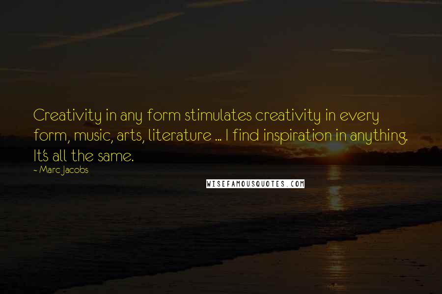 Marc Jacobs Quotes: Creativity in any form stimulates creativity in every form, music, arts, literature ... I find inspiration in anything. It's all the same.