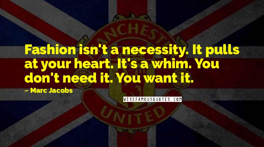 Marc Jacobs Quotes: Fashion isn't a necessity. It pulls at your heart. It's a whim. You don't need it. You want it.