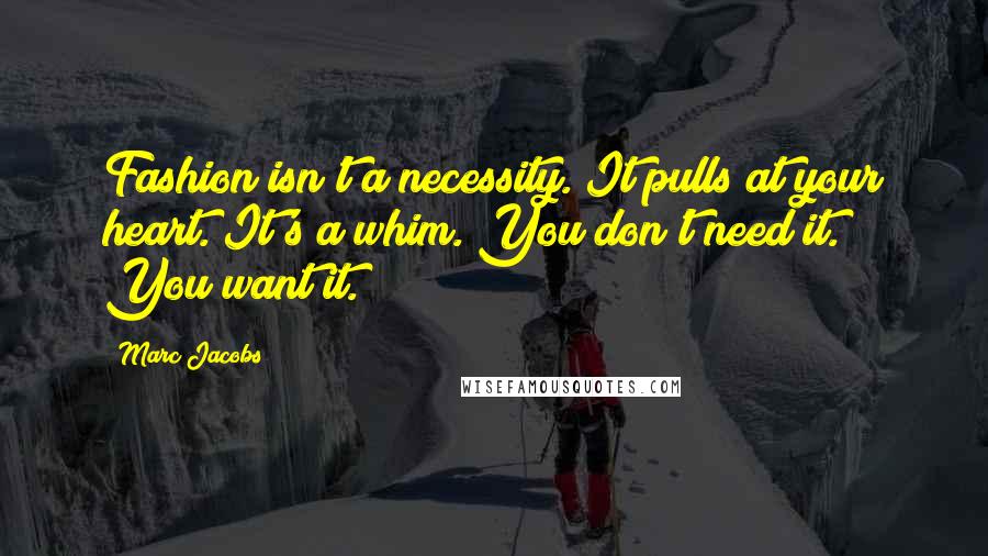 Marc Jacobs Quotes: Fashion isn't a necessity. It pulls at your heart. It's a whim. You don't need it. You want it.