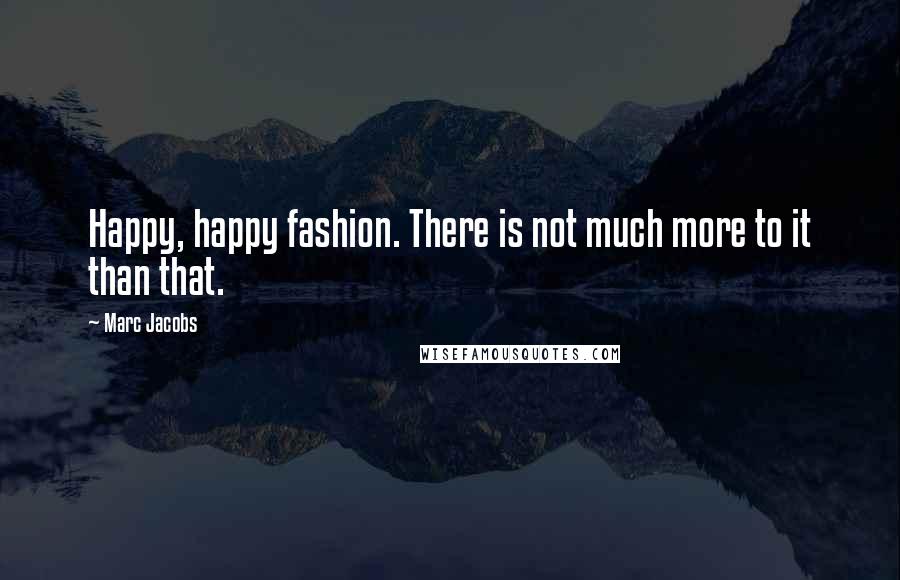 Marc Jacobs Quotes: Happy, happy fashion. There is not much more to it than that.