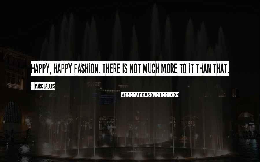 Marc Jacobs Quotes: Happy, happy fashion. There is not much more to it than that.