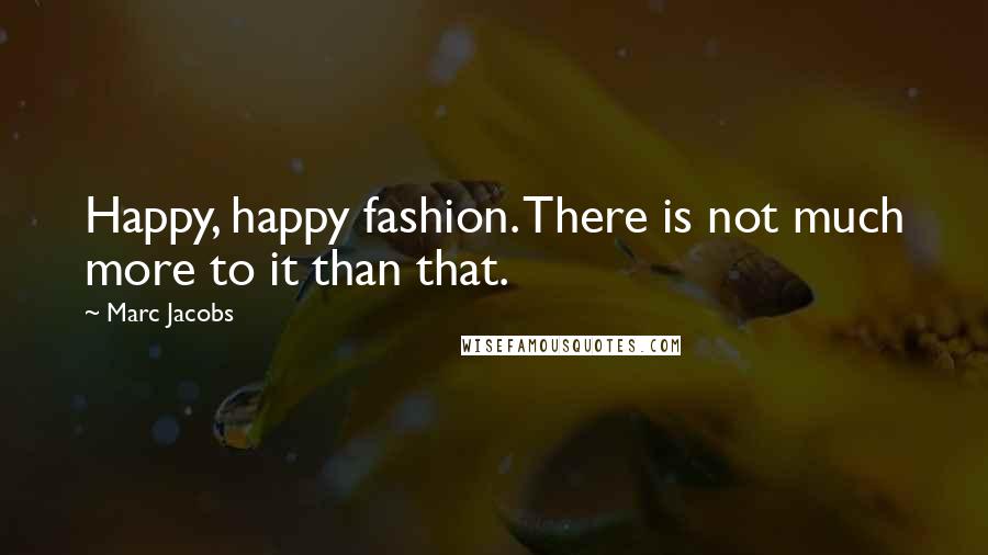 Marc Jacobs Quotes: Happy, happy fashion. There is not much more to it than that.