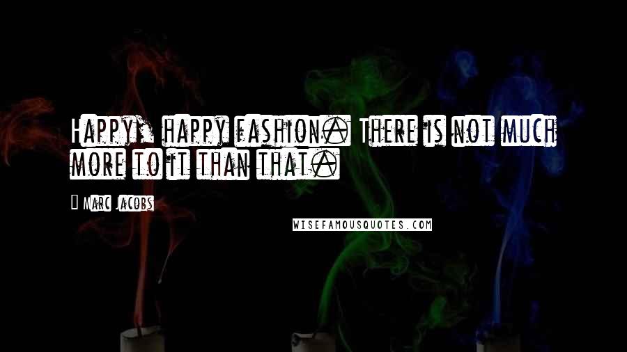 Marc Jacobs Quotes: Happy, happy fashion. There is not much more to it than that.