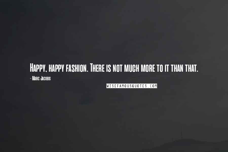 Marc Jacobs Quotes: Happy, happy fashion. There is not much more to it than that.