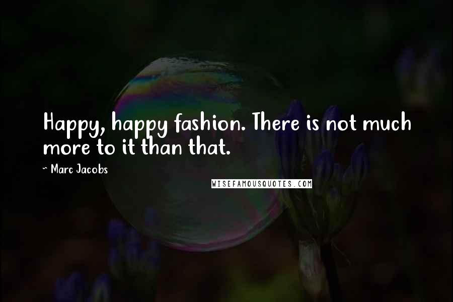 Marc Jacobs Quotes: Happy, happy fashion. There is not much more to it than that.