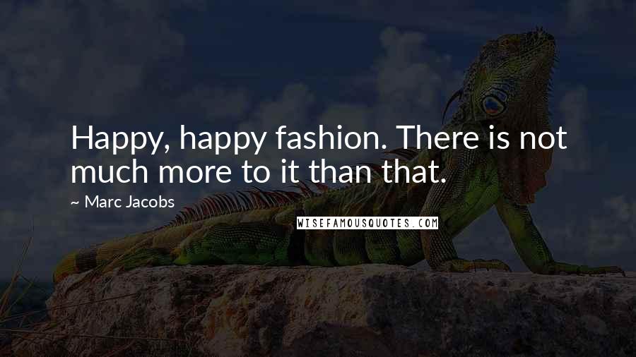 Marc Jacobs Quotes: Happy, happy fashion. There is not much more to it than that.