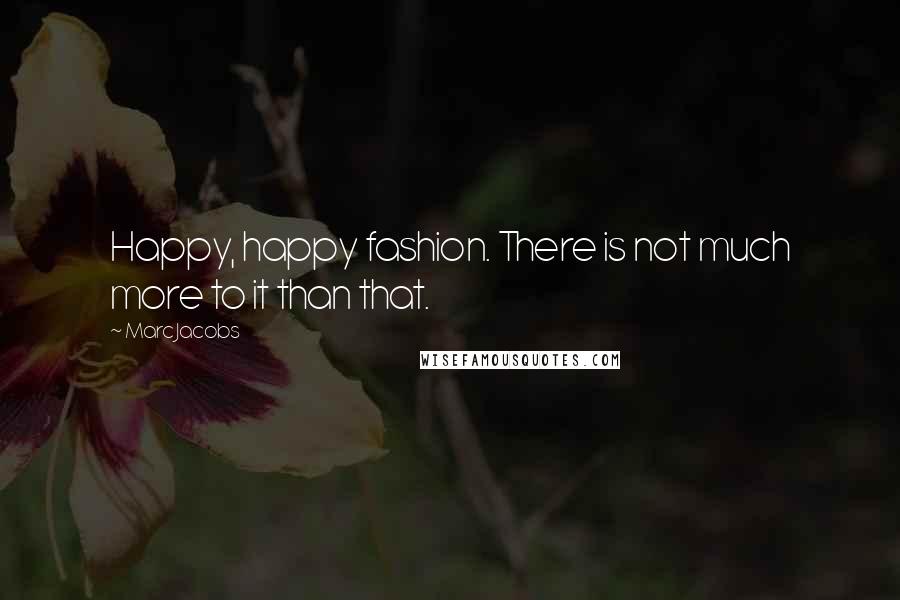 Marc Jacobs Quotes: Happy, happy fashion. There is not much more to it than that.