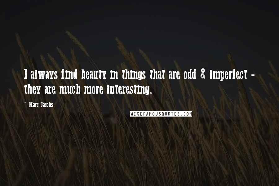 Marc Jacobs Quotes: I always find beauty in things that are odd & imperfect - they are much more interesting.