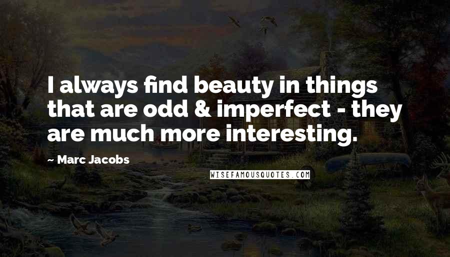 Marc Jacobs Quotes: I always find beauty in things that are odd & imperfect - they are much more interesting.